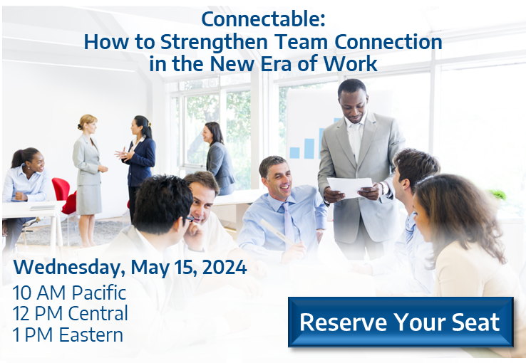 Connectable: How to Strengthen Team Connection in the New Era of Work. Wednesday 5/15/2024, 10AM Pacific, 12PM Central, 1PM Eastern. Reserve Your Seat